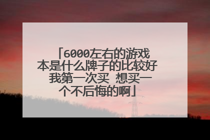 6000左右的游戏本是什么牌子的比较好 我第一次买 想买一个不后悔的啊