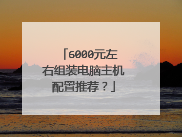 6000元左右组装电脑主机配置推荐？