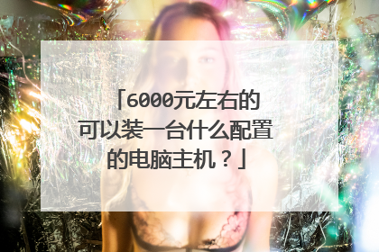 6000元左右的可以装一台什么配置的电脑主机?