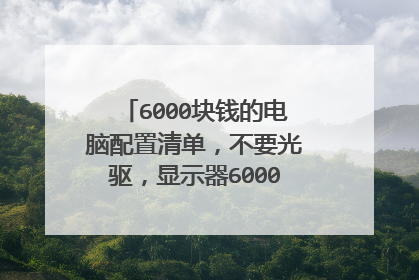 6000块钱的电脑配置清单，不要光驱，显示器6000元预算配置台式电