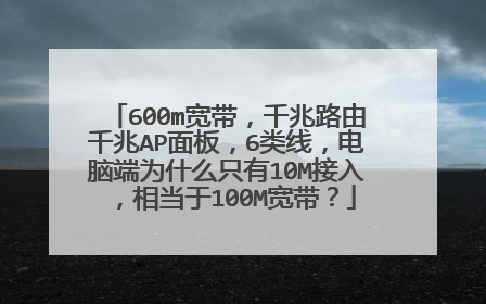 600m宽带，千兆路由千兆AP面板，6类线，电脑端为什么只有10M接入，相当于100M宽带？