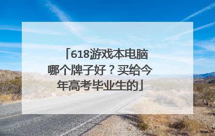 618游戏本电脑哪个牌子好?买给今年高考毕业生的