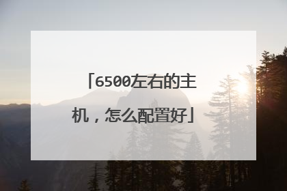 6500左右的主机,怎么配置好