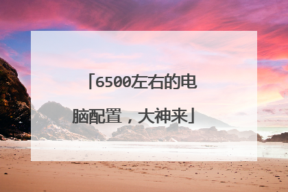 6500左右的电脑配置，大神来