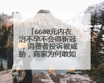 6600元内衣治不孕不会得新冠,消费者投诉被威胁,商家为何敢如此嚣张?