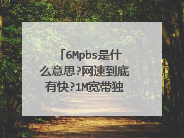 6Mpbs是什么意思?网速到底有快?1M宽带独享又有多快啊?