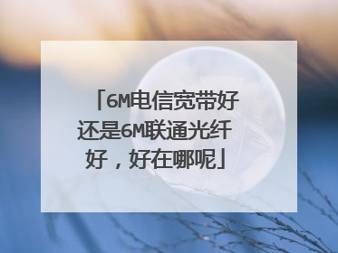 6M电信宽带好还是6M联通光纤好,好在哪呢