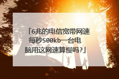 6兆的电信宽带网速每秒500kb一台电脑用这网速算慢吗?