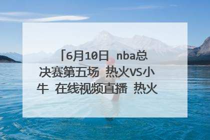 6月10日 nba总决赛第五场 热火VS小牛 在线视频直播 热火-小牛 全场录像回放 热火-小牛 录像下载