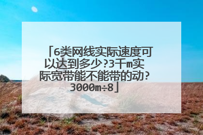 6类网线实际速度可以达到多少?3千m实际宽带能不能带的动?3000m÷8