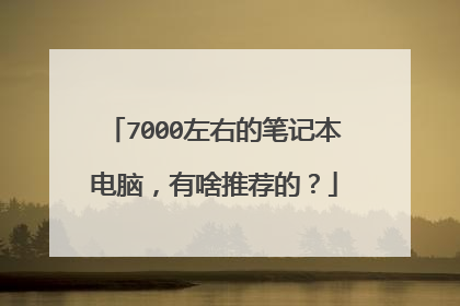 7000左右的笔记本电脑,有啥推荐的?