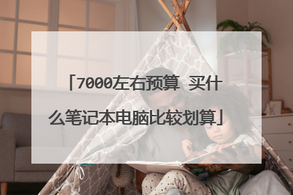 7000左右预算 买什么笔记本电脑比较划算