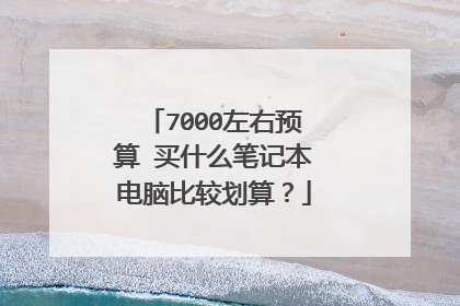 7000左右预算 买什么笔记本电脑比较划算?