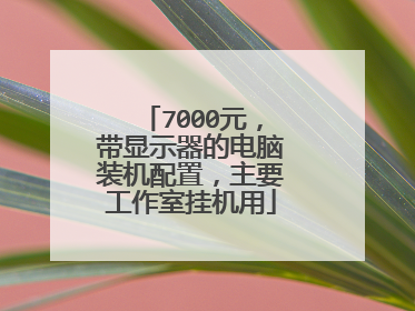 7000元,带显示器的电脑装机配置,主要工作室挂机用