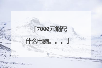 7000元能配什么电脑。。。