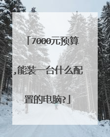 7000元预算,能装一台什么配置的电脑?
