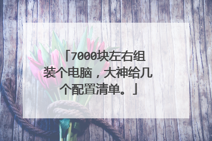 7000块左右组装个电脑,大神给几个配置清单。