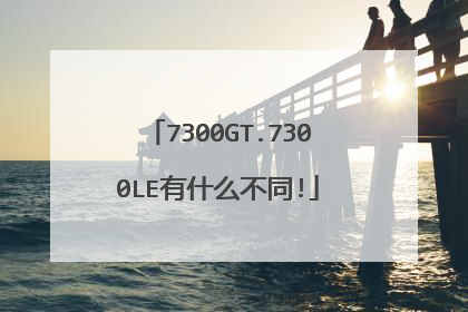 7300GT.7300LE有什么不同!