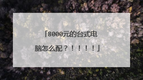 8000元的台式电脑怎么配？！！！！