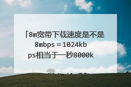 8m宽带下载速度是不是8mbps＝1024kbps相当于一秒8000kb啊？或者再高。。。