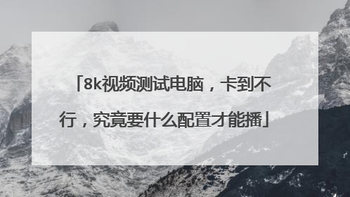 8k视频测试电脑,卡到不行,究竟要什么配置才能播
