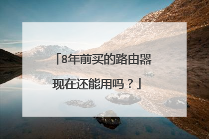8年前买的路由器现在还能用吗?