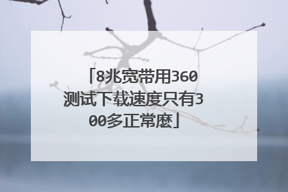 8兆宽带用360测试下载速度只有300多正常麽