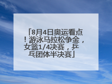 8月4日奥运看点！游泳马拉松争金，女篮1/4决赛，乒乓团体半决赛