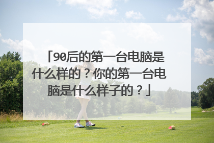 90后的第一台电脑是什么样的?你的第一台电脑是什么样子的?