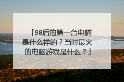 90后的第一台电脑是什么样的?当时最火的电脑游戏是什么?