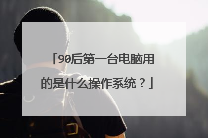 90后第一台电脑用的是什么操作系统?