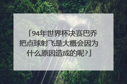 94年世界杯决赛巴乔把点球射飞是大概会因为什么原因造成的呢?
