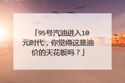 95号汽油进入10元时代,你觉得这是油价的天花板吗?
