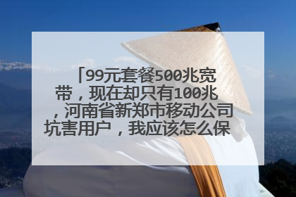 99元套餐500兆宽带，现在却只有100兆，河南省新郑市移动公司坑害用户，我应该怎么保护我的利益？
