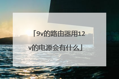 9v的路由器用12v的电源会有什么
