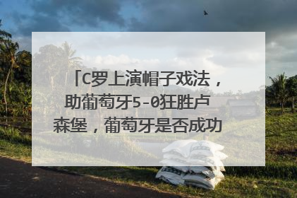 C罗上演帽子戏法,助葡萄牙5-0狂胜卢森堡,葡萄牙是否成功晋级世界杯?