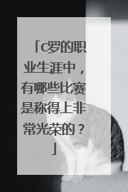 C罗的职业生涯中,有哪些比赛是称得上非常光荣的?