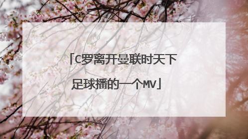 C罗离开曼联时天下足球播的一个MV