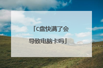 C盘快满了会导致电脑卡吗
