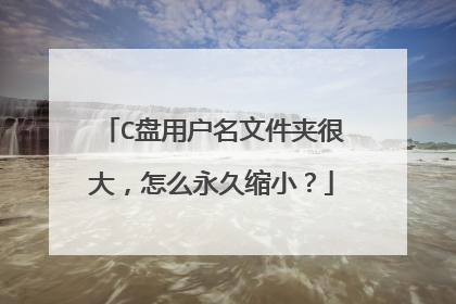 C盘用户名文件夹很大,怎么永久缩小?