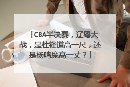 CBA半决赛，辽粤大战，是杜锋道高一尺，还是杨鸣魔高一丈？