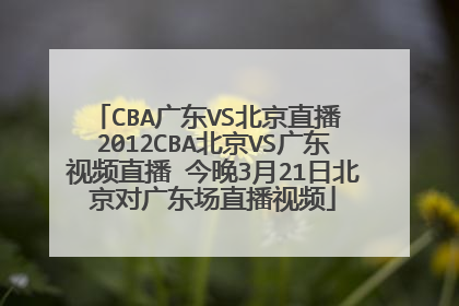 CBA广东VS北京直播 2012CBA北京VS广东视频直播 今晚3月21日北京对广东场直播视频