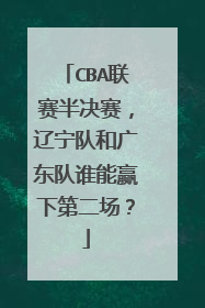 CBA联赛半决赛，辽宁队和广东队谁能赢下第二场？