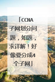 CCNA子网划分问题，如题，求详解！好像要分成4个子网