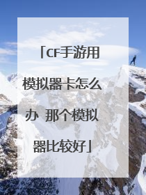 CF手游用模拟器卡怎么办 那个模拟器比较好