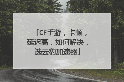 CF手游,卡顿,延迟高,如何解决,选云豹加速器