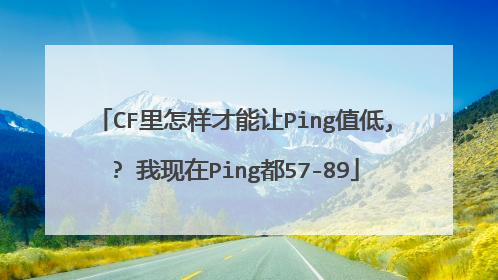 CF里怎样才能让Ping值低,? 我现在Ping都57-89