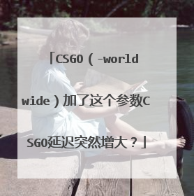 CSGO（-worldwide）加了这个参数CSGO延迟突然增大？