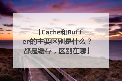 Cache和Buffer的主要区别是什么？都是缓存，区别在哪