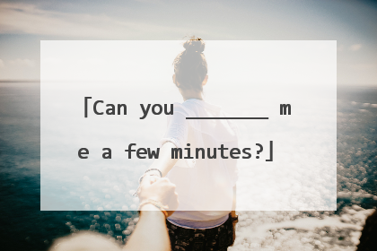 Can you _______ me a few minutes?
